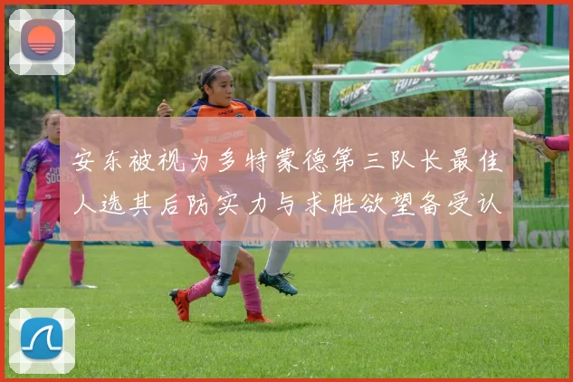 安东被视为多特蒙德第三队长最佳人选其后防实力与求胜欲望备受认可