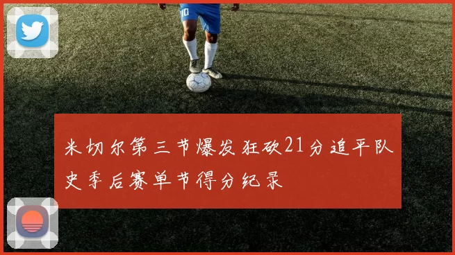 米切尔第三节爆发狂砍21分追平队史季后赛单节得分纪录