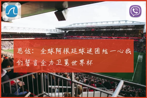 恩佐：全球阿根廷球迷团结一心我们誓言全力卫冕世界杯
