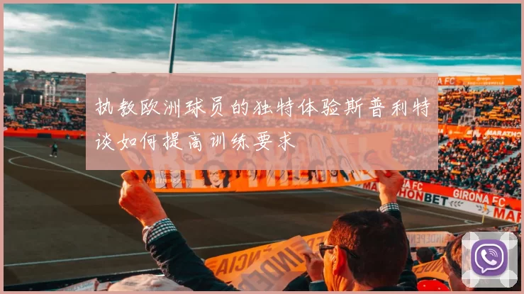 执教欧洲球员的独特体验斯普利特谈如何提高训练要求