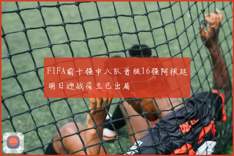 FIFA前十强中八队晋级16强阿根廷明日迎战荷兰已出局