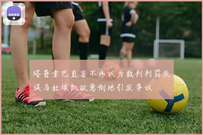 塔普索巴直言不讳认为裁判判罚失误马杜埃凯故意倒地引发争议