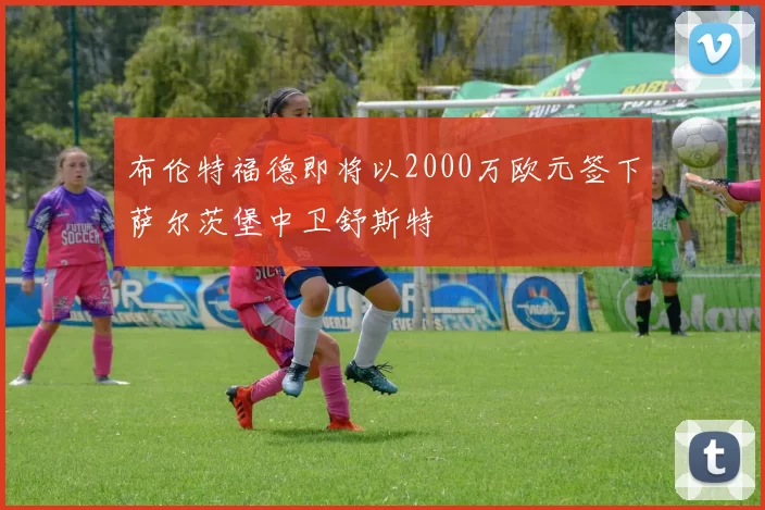 布伦特福德即将以2000万欧元签下萨尔茨堡中卫舒斯特