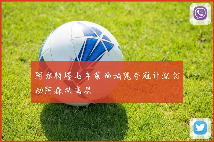 阿尔特塔七年前面试凭夺冠计划打动阿森纳高层
