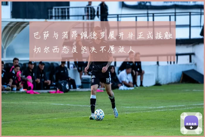 巴萨与若昂佩德罗展开非正式接触切尔西态度坚决不愿放人