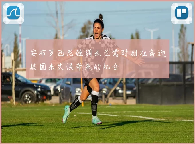 安布罗西尼强调米兰需时刻准备迎接国米失误带来的机会