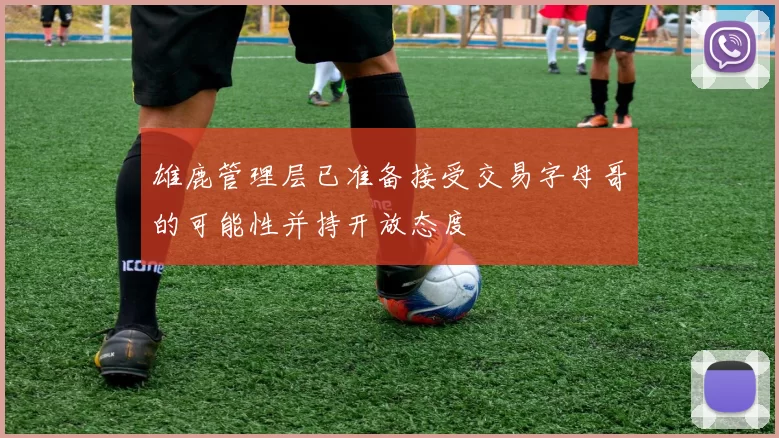 雄鹿管理层已准备接受交易字母哥的可能性并持开放态度