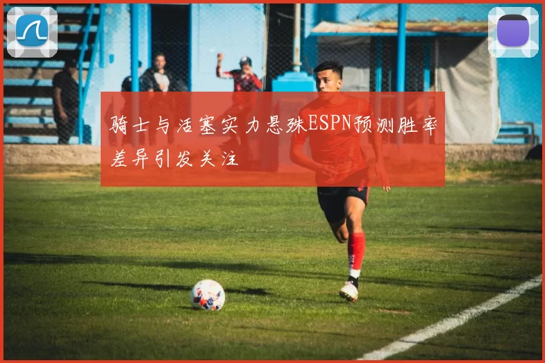 骑士与活塞实力悬殊ESPN预测胜率差异引发关注