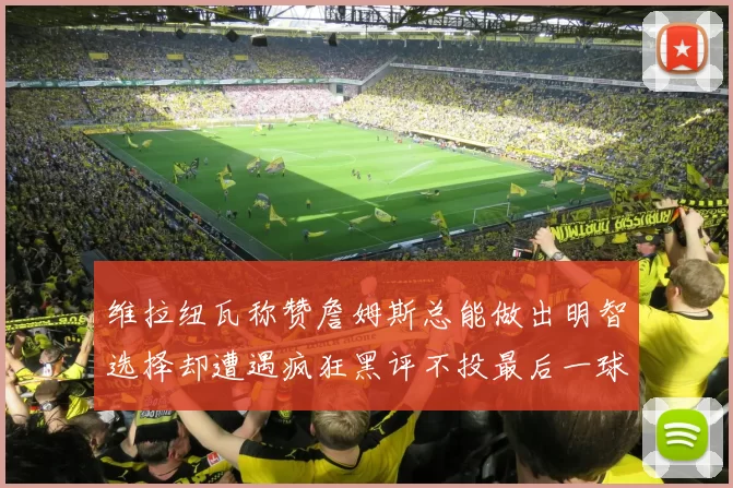 维拉纽瓦称赞詹姆斯总能做出明智选择却遭遇疯狂黑评不投最后一球