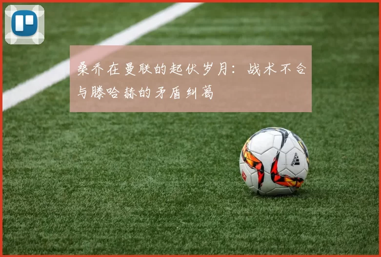 桑乔在曼联的起伏岁月：战术不合与滕哈赫的矛盾纠葛