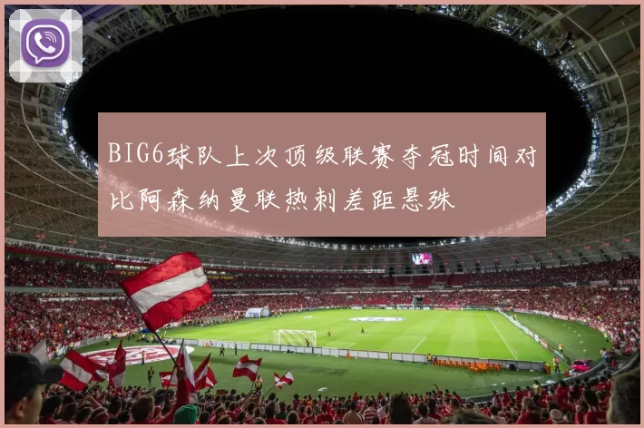 BIG6球队上次顶级联赛夺冠时间对比阿森纳曼联热刺差距悬殊