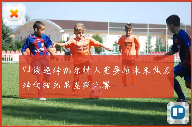 VJ谈逆转凯尔特人重要性未来焦点转向纽约尼克斯比赛