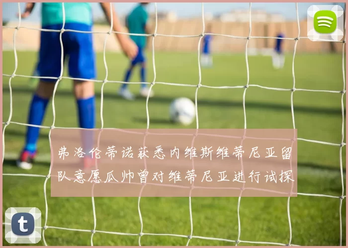 弗洛伦蒂诺获悉内维斯维蒂尼亚留队意愿瓜帅曾对维蒂尼亚进行试探