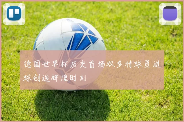 德国世界杯历史首场双多特球员进球创造辉煌时刻