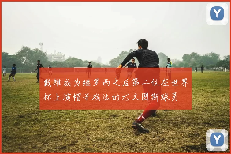 戴维成为继罗西之后第二位在世界杯上演帽子戏法的尤文图斯球员